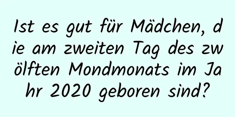 Ist es gut für Mädchen, die am zweiten Tag des zwölften Mondmonats im Jahr 2020 geboren sind?