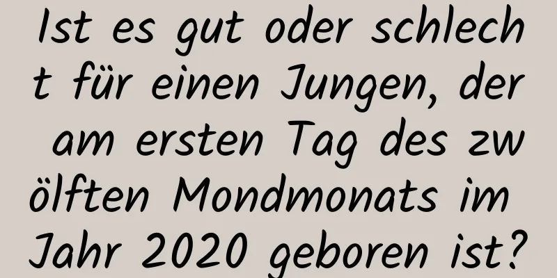 Ist es gut oder schlecht für einen Jungen, der am ersten Tag des zwölften Mondmonats im Jahr 2020 geboren ist?