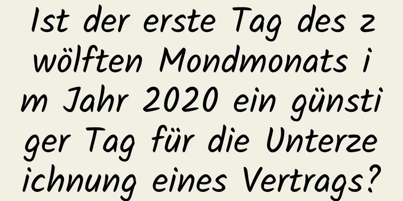 Ist der erste Tag des zwölften Mondmonats im Jahr 2020 ein günstiger Tag für die Unterzeichnung eines Vertrags?