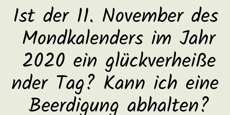 Ist der 11. November des Mondkalenders im Jahr 2020 ein glückverheißender Tag? Kann ich eine Beerdigung abhalten?