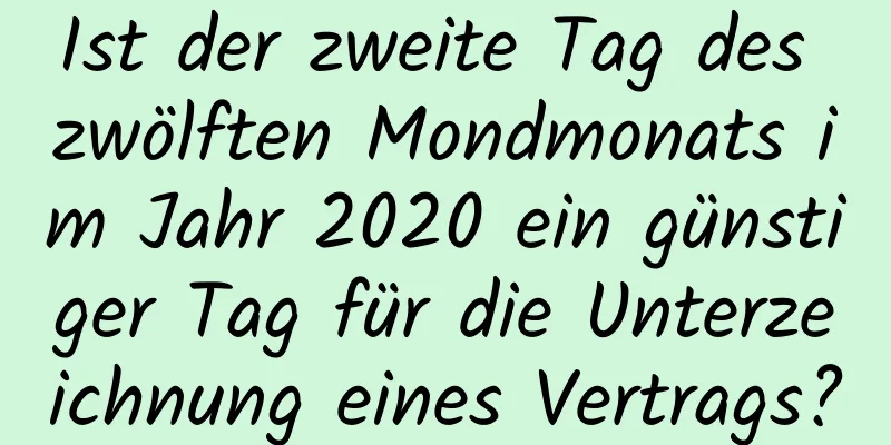 Ist der zweite Tag des zwölften Mondmonats im Jahr 2020 ein günstiger Tag für die Unterzeichnung eines Vertrags?