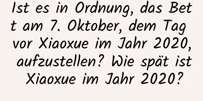 Ist es in Ordnung, das Bett am 7. Oktober, dem Tag vor Xiaoxue im Jahr 2020, aufzustellen? Wie spät ist Xiaoxue im Jahr 2020?