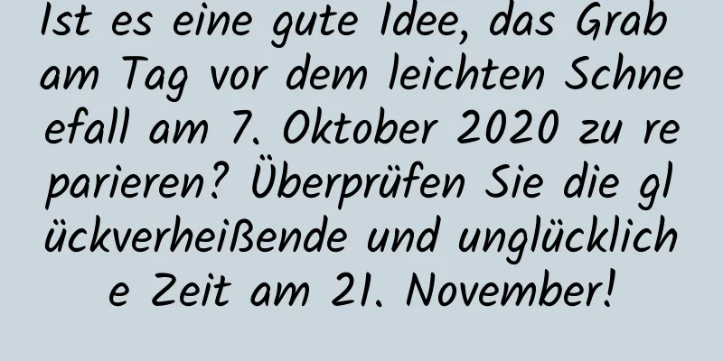 Ist es eine gute Idee, das Grab am Tag vor dem leichten Schneefall am 7. Oktober 2020 zu reparieren? Überprüfen Sie die glückverheißende und unglückliche Zeit am 21. November!