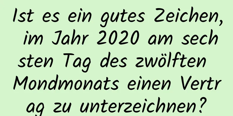 Ist es ein gutes Zeichen, im Jahr 2020 am sechsten Tag des zwölften Mondmonats einen Vertrag zu unterzeichnen?