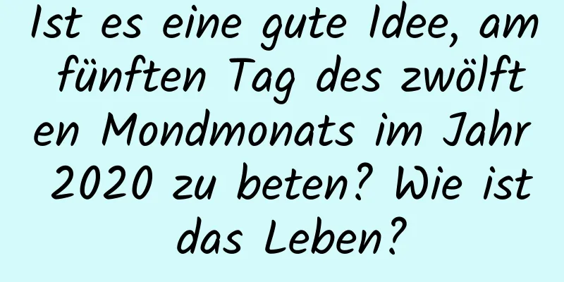 Ist es eine gute Idee, am fünften Tag des zwölften Mondmonats im Jahr 2020 zu beten? Wie ist das Leben?