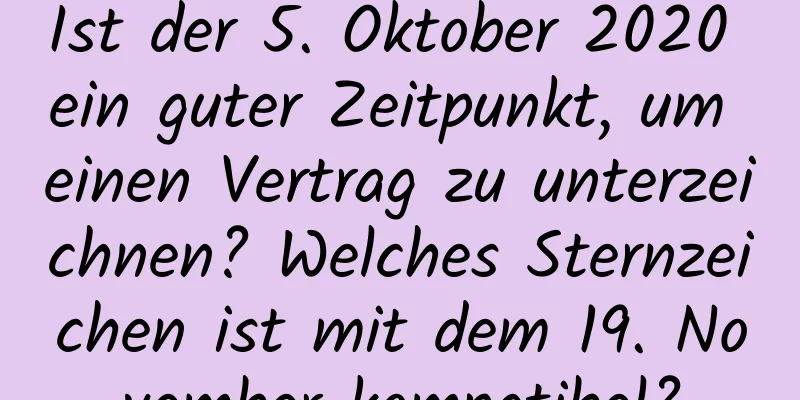 Ist der 5. Oktober 2020 ein guter Zeitpunkt, um einen Vertrag zu unterzeichnen? Welches Sternzeichen ist mit dem 19. November kompatibel?