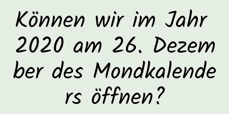 Können wir im Jahr 2020 am 26. Dezember des Mondkalenders öffnen?