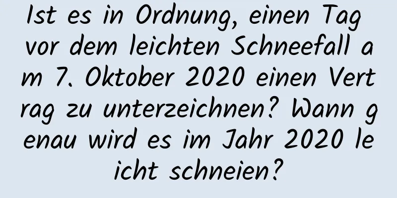 Ist es in Ordnung, einen Tag vor dem leichten Schneefall am 7. Oktober 2020 einen Vertrag zu unterzeichnen? Wann genau wird es im Jahr 2020 leicht schneien?