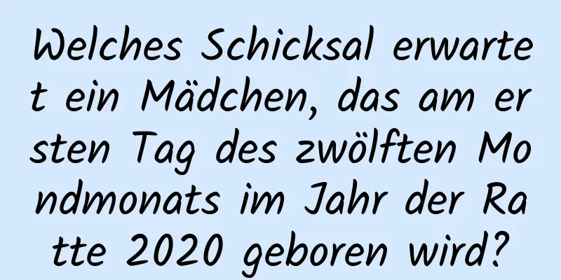 Welches Schicksal erwartet ein Mädchen, das am ersten Tag des zwölften Mondmonats im Jahr der Ratte 2020 geboren wird?