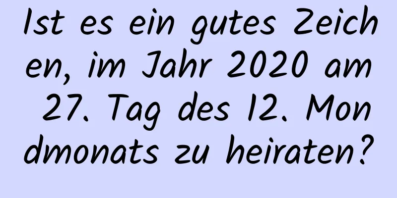 Ist es ein gutes Zeichen, im Jahr 2020 am 27. Tag des 12. Mondmonats zu heiraten?