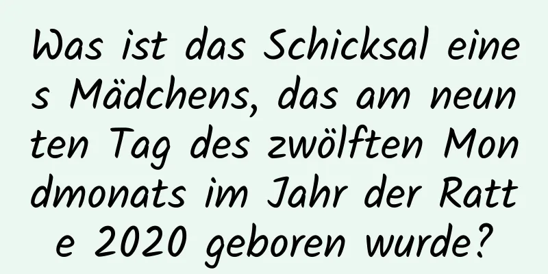 Was ist das Schicksal eines Mädchens, das am neunten Tag des zwölften Mondmonats im Jahr der Ratte 2020 geboren wurde?