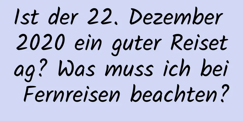 Ist der 22. Dezember 2020 ein guter Reisetag? Was muss ich bei Fernreisen beachten?