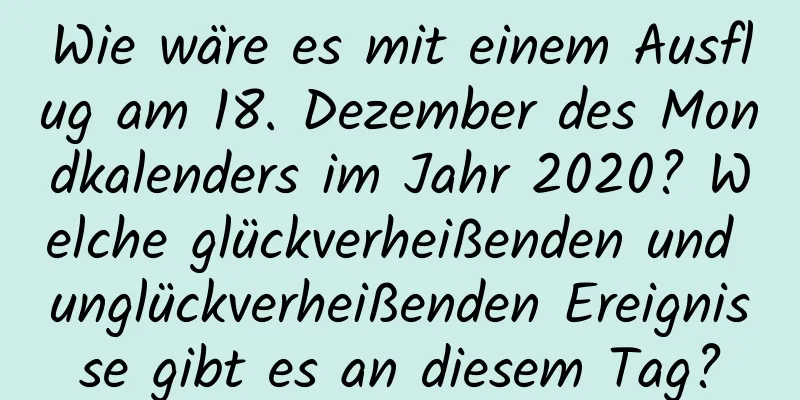 Wie wäre es mit einem Ausflug am 18. Dezember des Mondkalenders im Jahr 2020? Welche glückverheißenden und unglückverheißenden Ereignisse gibt es an diesem Tag?