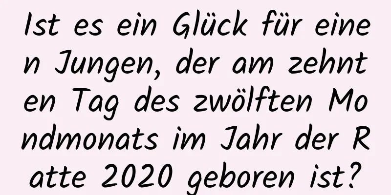 Ist es ein Glück für einen Jungen, der am zehnten Tag des zwölften Mondmonats im Jahr der Ratte 2020 geboren ist?