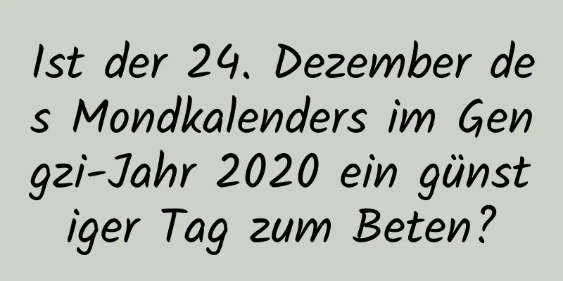 Ist der 24. Dezember des Mondkalenders im Gengzi-Jahr 2020 ein günstiger Tag zum Beten?