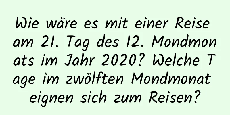 Wie wäre es mit einer Reise am 21. Tag des 12. Mondmonats im Jahr 2020? Welche Tage im zwölften Mondmonat eignen sich zum Reisen?