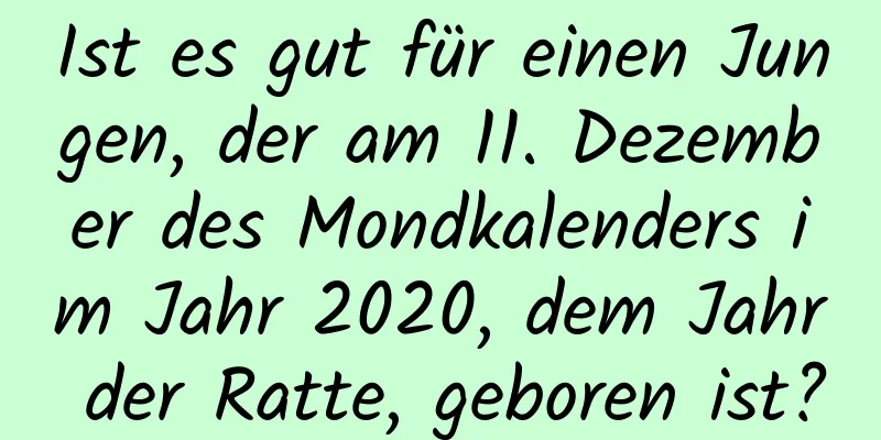 Ist es gut für einen Jungen, der am 11. Dezember des Mondkalenders im Jahr 2020, dem Jahr der Ratte, geboren ist?