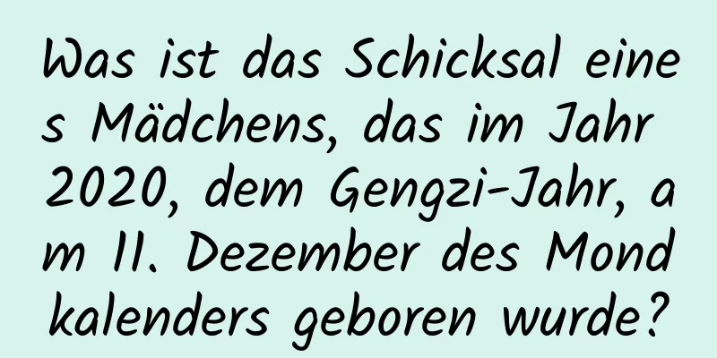 Was ist das Schicksal eines Mädchens, das im Jahr 2020, dem Gengzi-Jahr, am 11. Dezember des Mondkalenders geboren wurde?