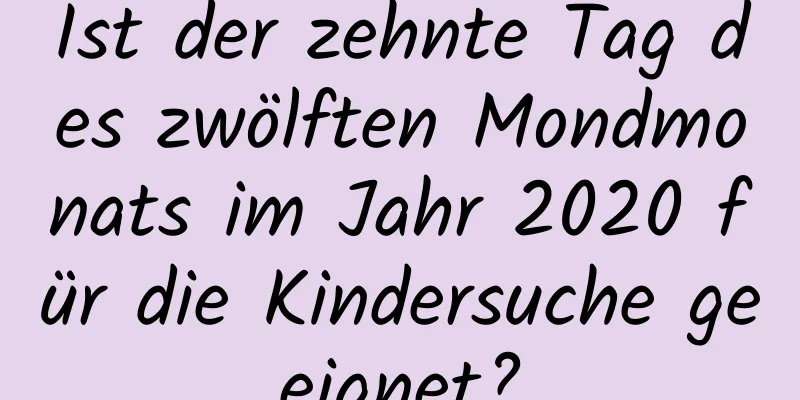 Ist der zehnte Tag des zwölften Mondmonats im Jahr 2020 für die Kindersuche geeignet?