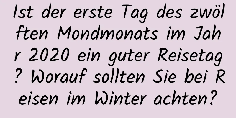 Ist der erste Tag des zwölften Mondmonats im Jahr 2020 ein guter Reisetag? Worauf sollten Sie bei Reisen im Winter achten?