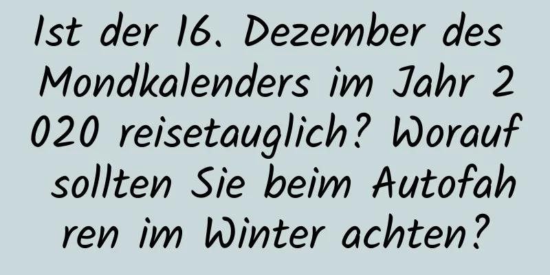 Ist der 16. Dezember des Mondkalenders im Jahr 2020 reisetauglich? Worauf sollten Sie beim Autofahren im Winter achten?