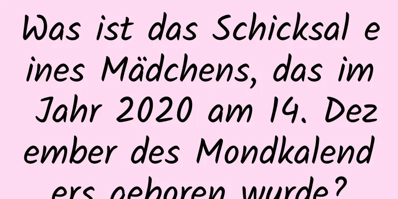 Was ist das Schicksal eines Mädchens, das im Jahr 2020 am 14. Dezember des Mondkalenders geboren wurde?