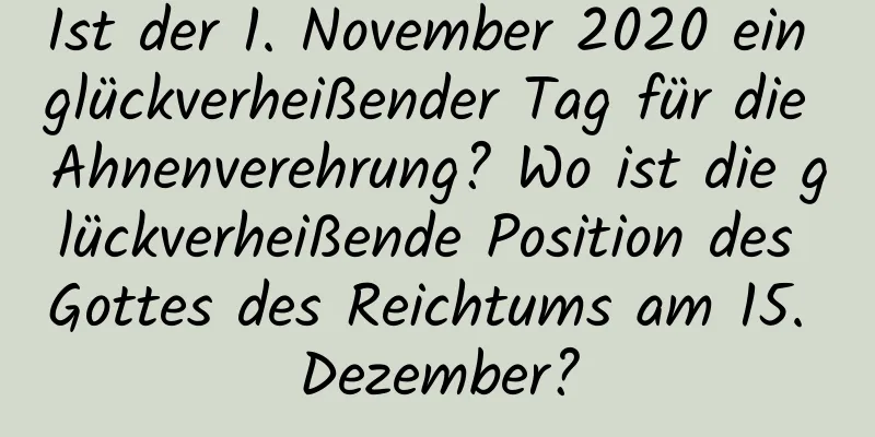 Ist der 1. November 2020 ein glückverheißender Tag für die Ahnenverehrung? Wo ist die glückverheißende Position des Gottes des Reichtums am 15. Dezember?