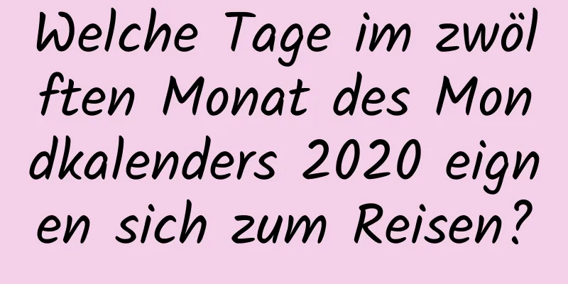 Welche Tage im zwölften Monat des Mondkalenders 2020 eignen sich zum Reisen?