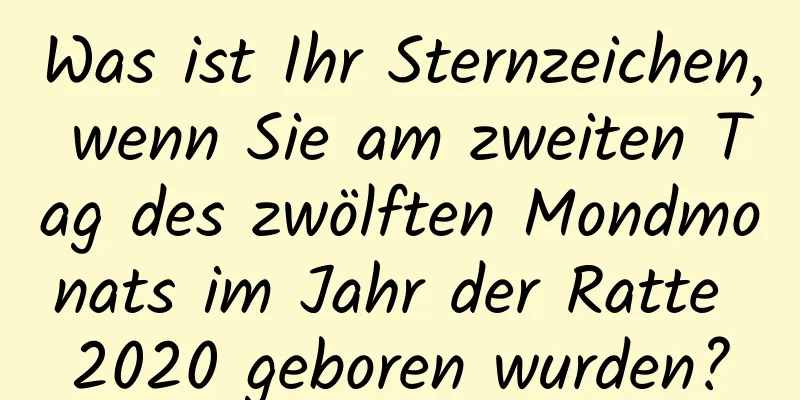 Was ist Ihr Sternzeichen, wenn Sie am zweiten Tag des zwölften Mondmonats im Jahr der Ratte 2020 geboren wurden?