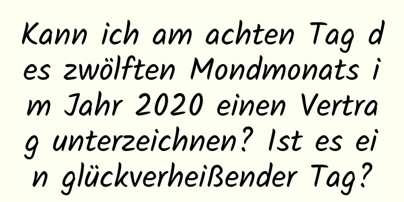 Kann ich am achten Tag des zwölften Mondmonats im Jahr 2020 einen Vertrag unterzeichnen? Ist es ein glückverheißender Tag?