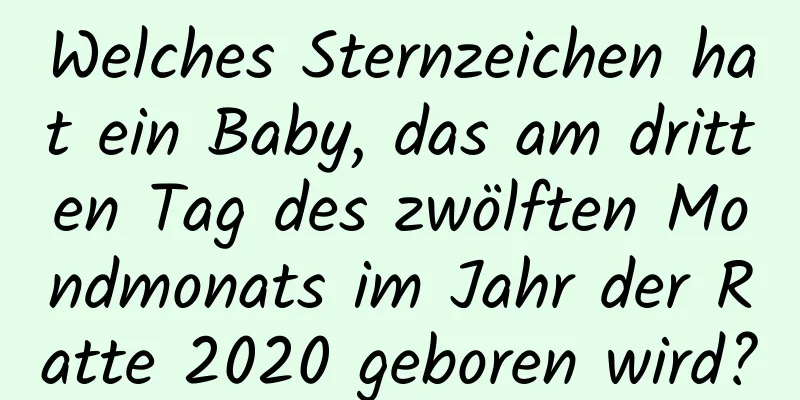 Welches Sternzeichen hat ein Baby, das am dritten Tag des zwölften Mondmonats im Jahr der Ratte 2020 geboren wird?