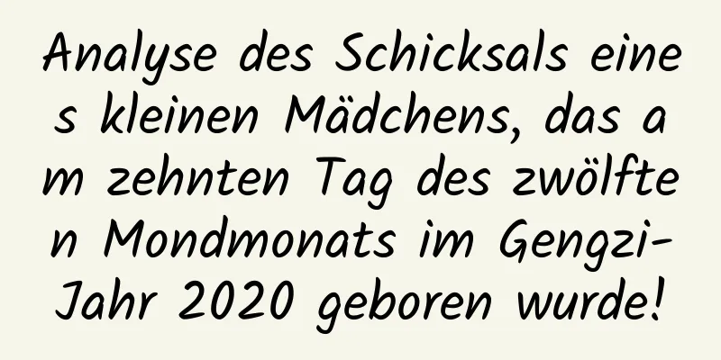 Analyse des Schicksals eines kleinen Mädchens, das am zehnten Tag des zwölften Mondmonats im Gengzi-Jahr 2020 geboren wurde!