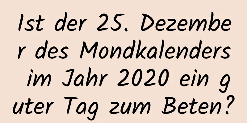 Ist der 25. Dezember des Mondkalenders im Jahr 2020 ein guter Tag zum Beten?