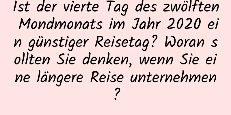 Ist der vierte Tag des zwölften Mondmonats im Jahr 2020 ein günstiger Reisetag? Woran sollten Sie denken, wenn Sie eine längere Reise unternehmen?