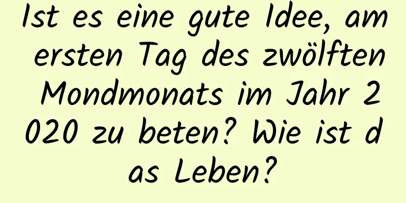 Ist es eine gute Idee, am ersten Tag des zwölften Mondmonats im Jahr 2020 zu beten? Wie ist das Leben?