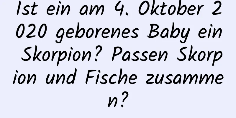 Ist ein am 4. Oktober 2020 geborenes Baby ein Skorpion? Passen Skorpion und Fische zusammen?