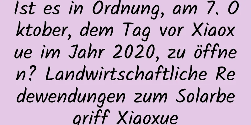 Ist es in Ordnung, am 7. Oktober, dem Tag vor Xiaoxue im Jahr 2020, zu öffnen? Landwirtschaftliche Redewendungen zum Solarbegriff Xiaoxue