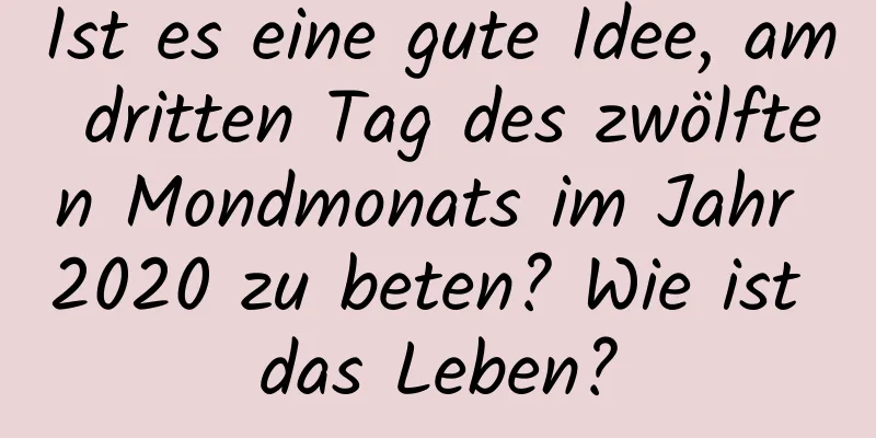 Ist es eine gute Idee, am dritten Tag des zwölften Mondmonats im Jahr 2020 zu beten? Wie ist das Leben?