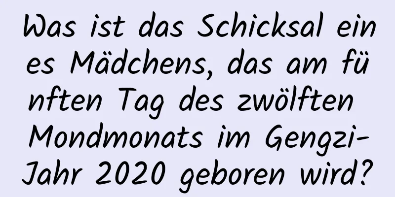 Was ist das Schicksal eines Mädchens, das am fünften Tag des zwölften Mondmonats im Gengzi-Jahr 2020 geboren wird?