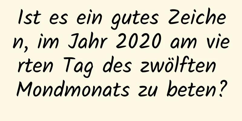 Ist es ein gutes Zeichen, im Jahr 2020 am vierten Tag des zwölften Mondmonats zu beten?