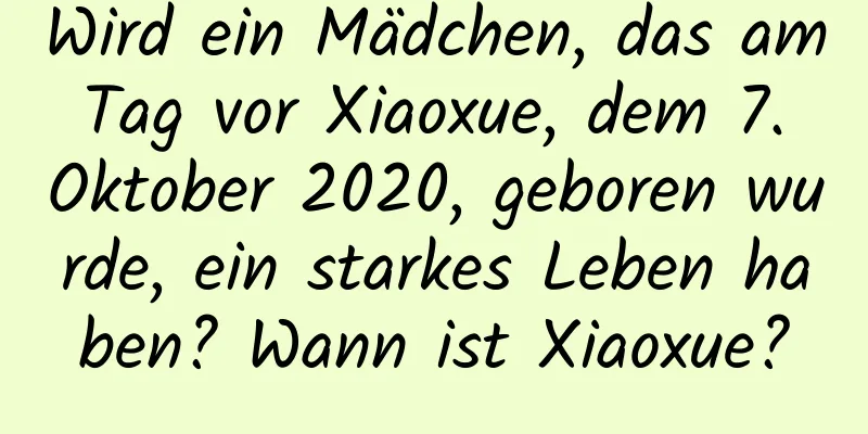 Wird ein Mädchen, das am Tag vor Xiaoxue, dem 7. Oktober 2020, geboren wurde, ein starkes Leben haben? Wann ist Xiaoxue?