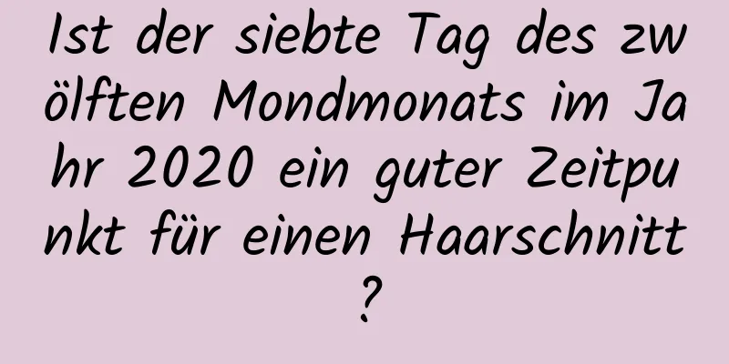 Ist der siebte Tag des zwölften Mondmonats im Jahr 2020 ein guter Zeitpunkt für einen Haarschnitt?