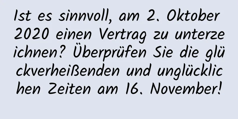 Ist es sinnvoll, am 2. Oktober 2020 einen Vertrag zu unterzeichnen? Überprüfen Sie die glückverheißenden und unglücklichen Zeiten am 16. November!