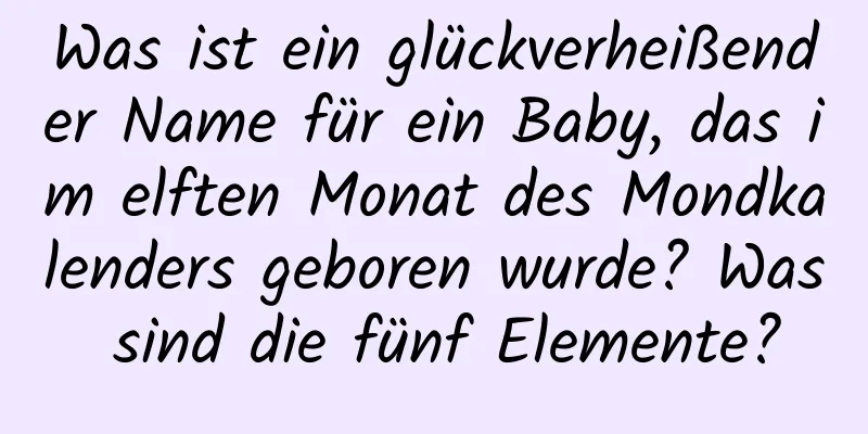 Was ist ein glückverheißender Name für ein Baby, das im elften Monat des Mondkalenders geboren wurde? Was sind die fünf Elemente?