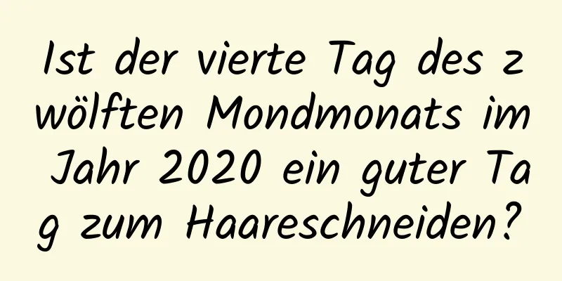 Ist der vierte Tag des zwölften Mondmonats im Jahr 2020 ein guter Tag zum Haareschneiden?