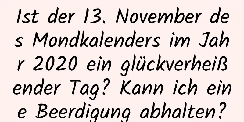 Ist der 13. November des Mondkalenders im Jahr 2020 ein glückverheißender Tag? Kann ich eine Beerdigung abhalten?