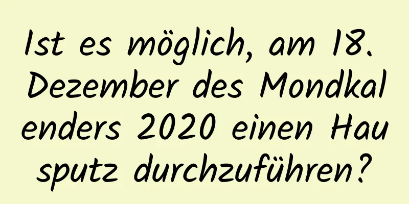 Ist es möglich, am 18. Dezember des Mondkalenders 2020 einen Hausputz durchzuführen?