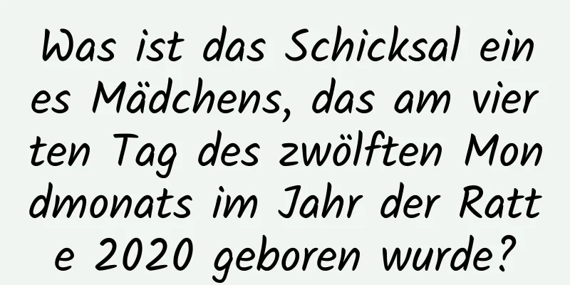 Was ist das Schicksal eines Mädchens, das am vierten Tag des zwölften Mondmonats im Jahr der Ratte 2020 geboren wurde?