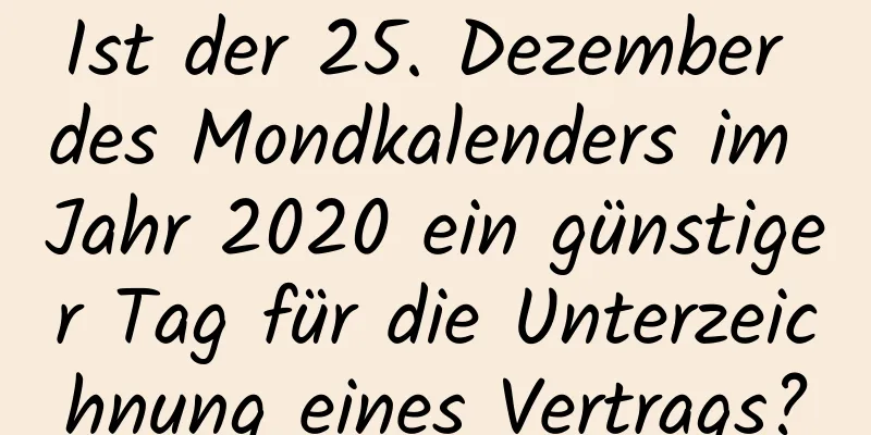 Ist der 25. Dezember des Mondkalenders im Jahr 2020 ein günstiger Tag für die Unterzeichnung eines Vertrags?