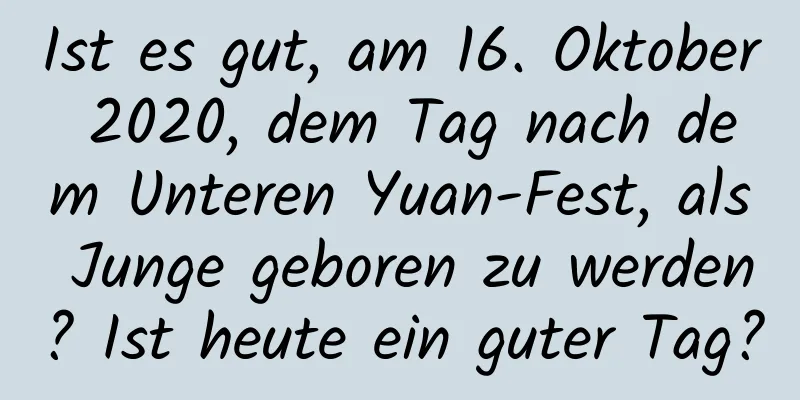 Ist es gut, am 16. Oktober 2020, dem Tag nach dem Unteren Yuan-Fest, als Junge geboren zu werden? Ist heute ein guter Tag?